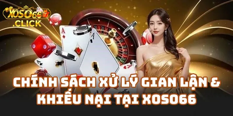 Chính Sách Xử Lý Gian Lận & Khiếu Nại Công Bằng Tại Xoso66 Casino