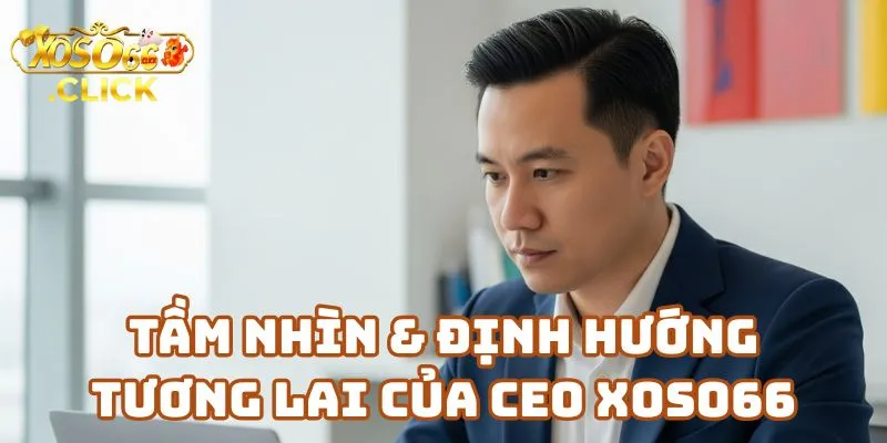 CEO Xoso66 Nguyễn Thanh Huy - Hành trình xây dựng nhà cái Xoso66 3 Tầm Nhìn & Định Hướng Tương Lai Của CEO Xoso66