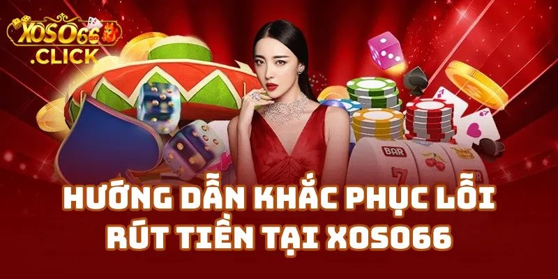 Hướng Dẫn Chi Tiết Khắc Phục Lỗi Rút Tiền Tại Xoso66 Casino