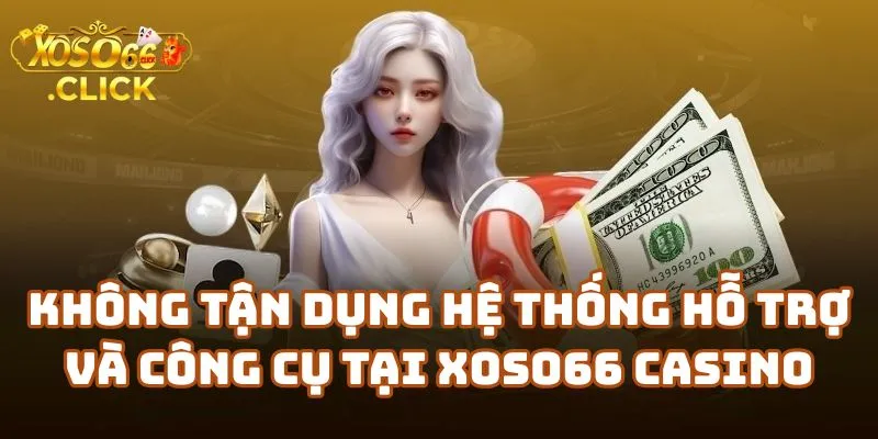 Không tận dụng hệ thống hỗ trợ và công cụ tại Xoso66 Casino