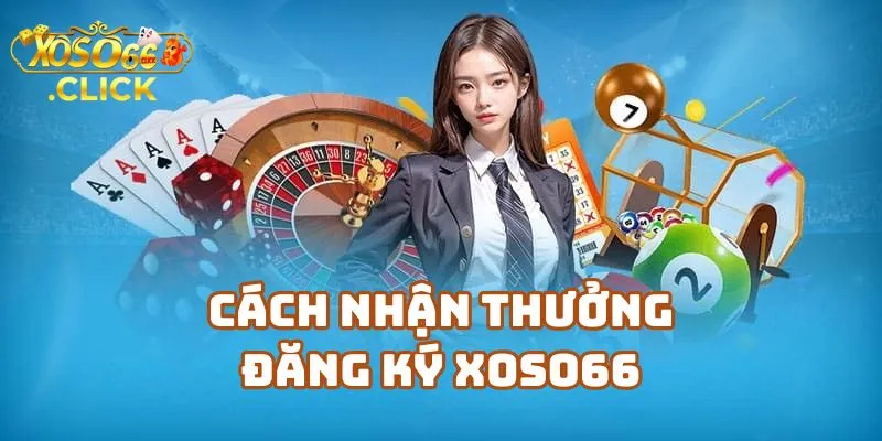 Cách Nhận Thưởng Đăng Ký Xoso66 Tại Nhà Cái Uy Tín Này