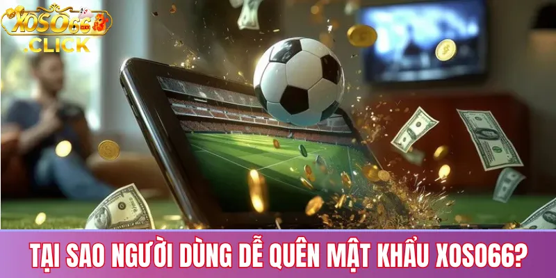 Tại sao người dùng dễ quên mật khẩu Xoso66?