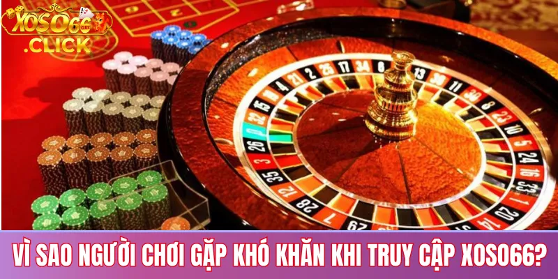 Vì sao người chơi gặp khó khăn khi truy cập xoso66?